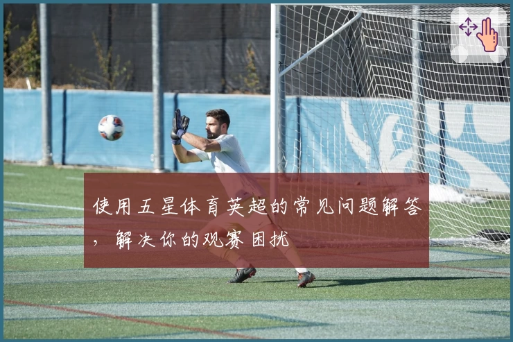 使用五星体育英超的常见问题解答，解决你的观赛困扰