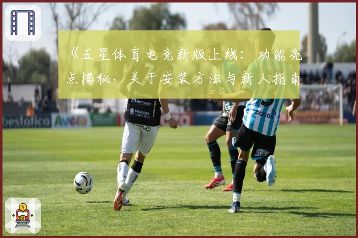 《五星体育电竞新版上线：功能亮点揭秘，关于安装方法与新人指南你想知道的全在这》