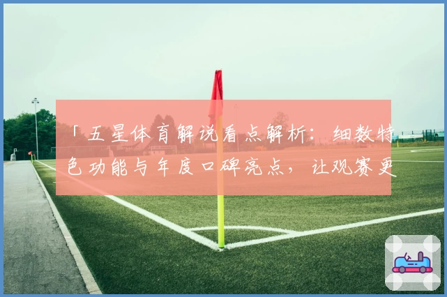 「五星体育解说看点解析：细数特色功能与年度口碑亮点，让观赛更畅快」
