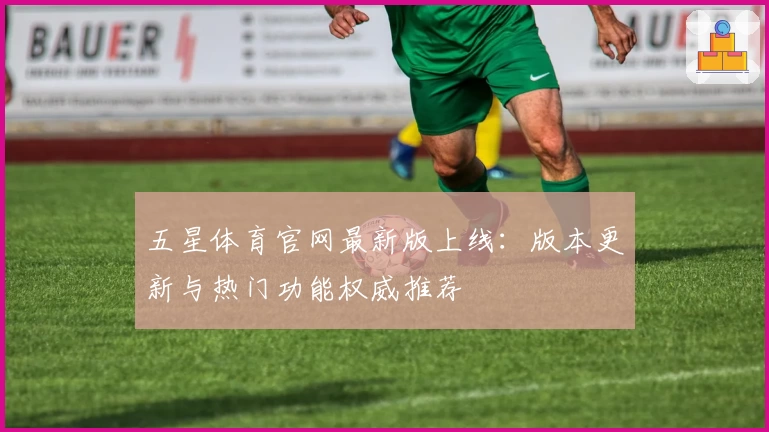 五星体育官网最新版上线：版本更新与热门功能权威推荐