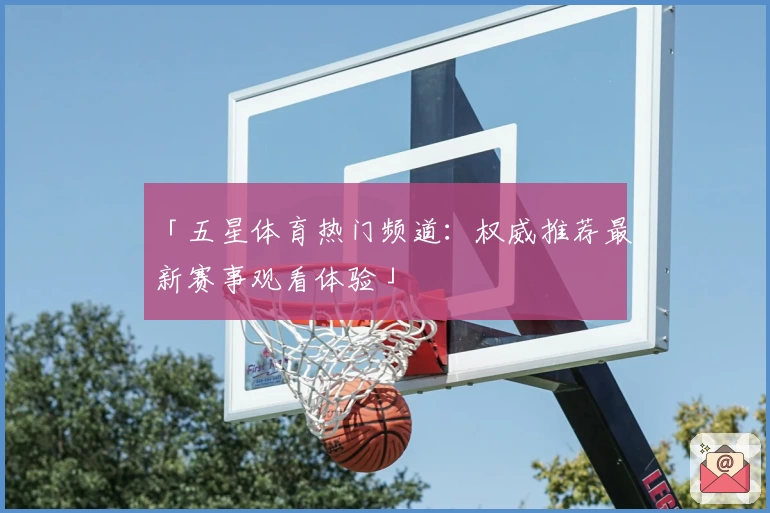 「五星体育热门频道：权威推荐最新赛事观看体验」