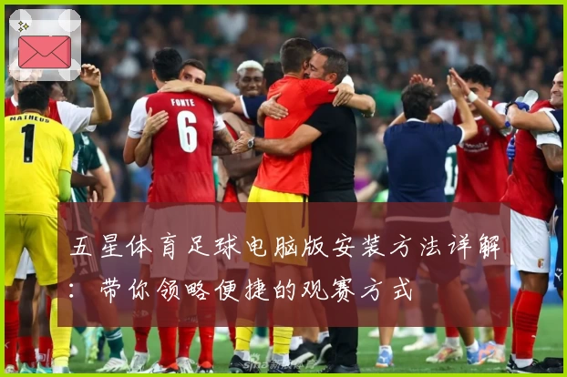 五星体育足球电脑版安装方法详解：带你领略便捷的观赛方式
