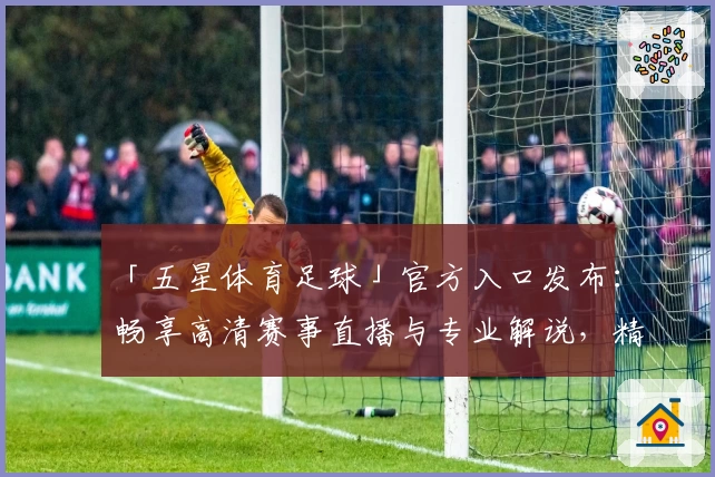 「五星体育足球」官方入口发布:畅享高清赛事直播与专业解说,精彩不断!