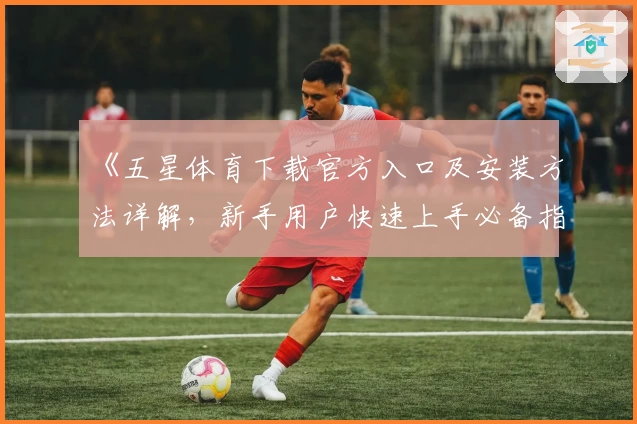 《五星体育下载官方入口及安装方法详解，新手用户快速上手必备指南》