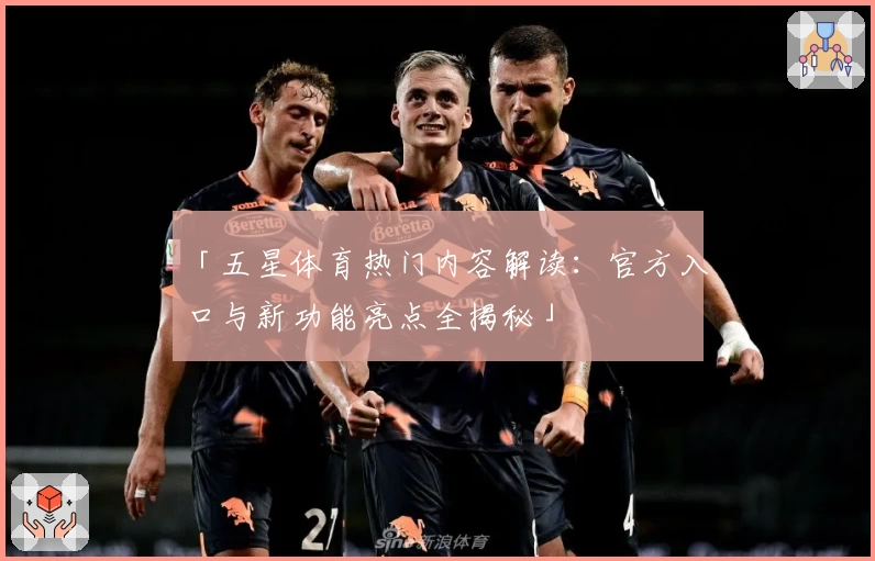 「五星体育热门内容解读：官方入口与新功能亮点全揭秘」