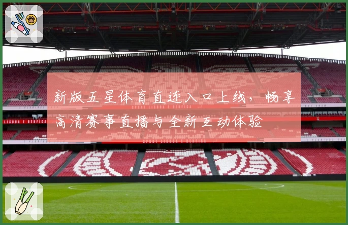 新版五星体育直连入口上线，畅享高清赛事直播与全新互动体验