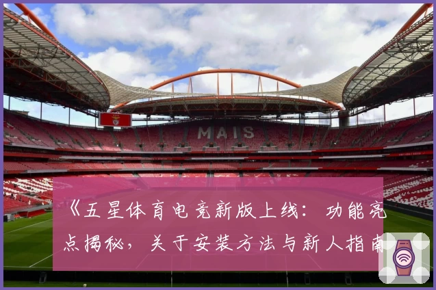 《五星体育电竞新版上线:功能亮点揭秘,关于安装方法与新人指南你想知道的全在这》