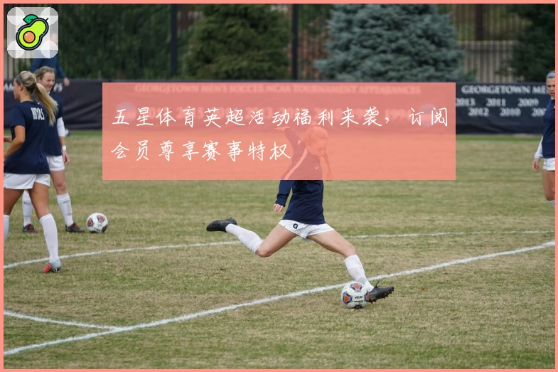 五星体育英超活动福利来袭，订阅会员尊享赛事特权