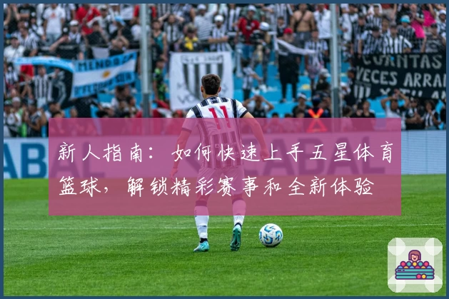 新人指南：如何快速上手五星体育篮球，解锁精彩赛事和全新体验