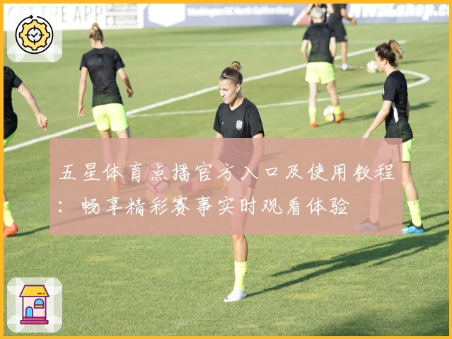 五星体育点播官方入口及使用教程：畅享精彩赛事实时观看体验