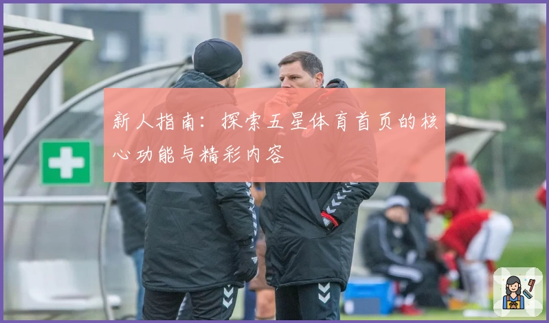 新人指南：探索五星体育首页的核心功能与精彩内容