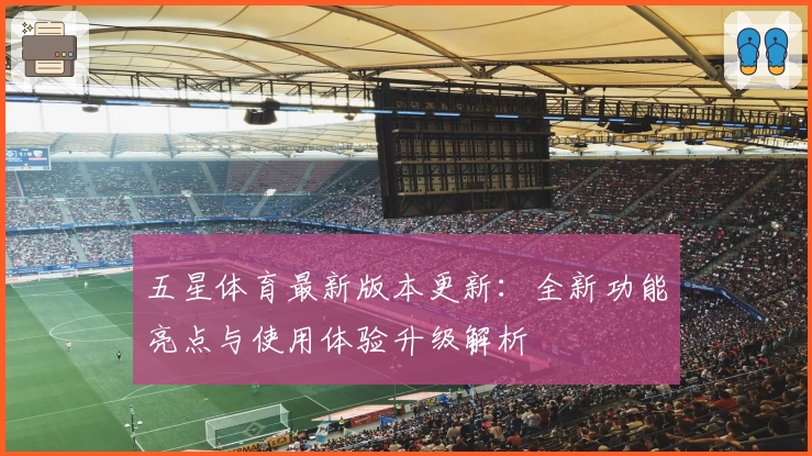五星体育最新版本更新：全新功能亮点与使用体验升级解析