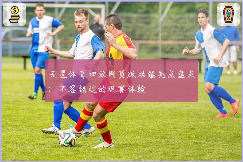 五星体育回放网页版功能亮点盘点：不容错过的观赛体验