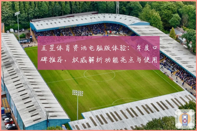 五星体育资讯电脑版体验：年度口碑推荐，权威解析功能亮点与使用指南