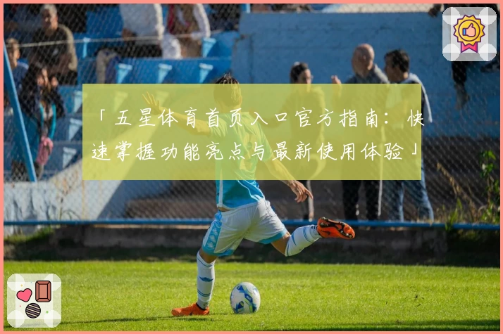 「五星体育首页入口官方指南：快速掌握功能亮点与最新使用体验」