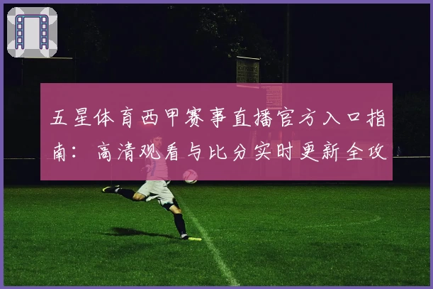 五星体育西甲赛事直播官方入口指南：高清观看与比分实时更新全攻略