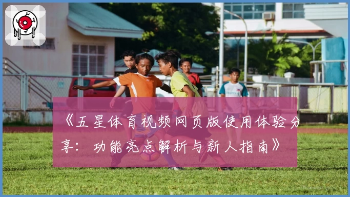 《五星体育视频网页版使用体验分享：功能亮点解析与新人指南》