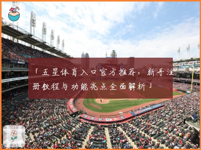 「五星体育入口官方推荐，新手注册教程与功能亮点全面解析」