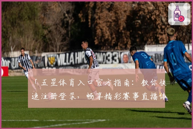 「五星体育入口官方指南:教你快速注册登录,畅享精彩赛事直播体验」