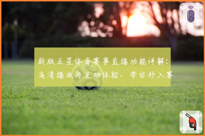 新版五星体育赛事直播功能详解：高清播放与互动体验，带你秒入赛场氛围