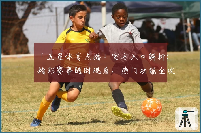 「五星体育点播」官方入口解析：精彩赛事随时观看，热门功能全攻略
