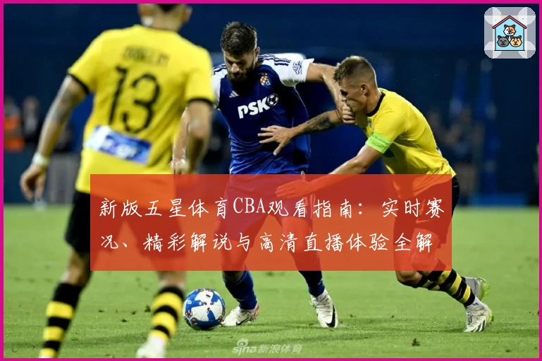 新版五星体育CBA观看指南：实时赛况、精彩解说与高清直播体验全解析