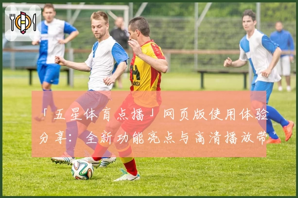 「五星体育点播」网页版使用体验分享：全新功能亮点与高清播放带来沉浸式观赛感受