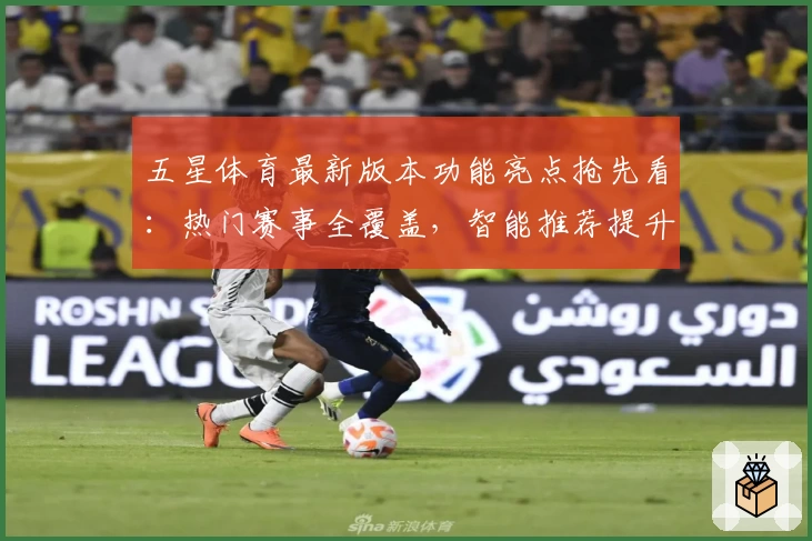 五星体育最新版本功能亮点抢先看：热门赛事全覆盖，智能推荐提升追赛新体验