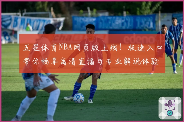 五星体育NBA网页版上线！极速入口带你畅享高清直播与专业解说体验