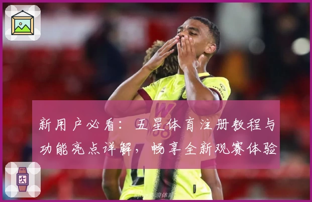 新用户必看：五星体育注册教程与功能亮点详解，畅享全新观赛体验