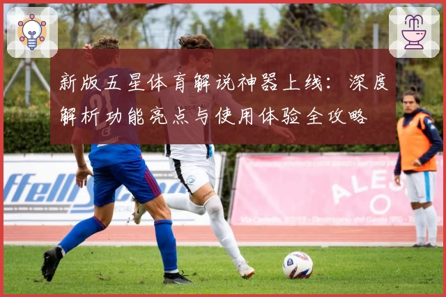 新版五星体育解说神器上线：深度解析功能亮点与使用体验全攻略