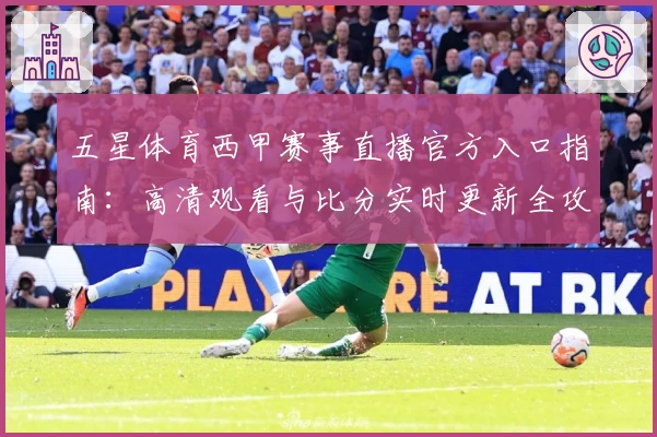五星体育西甲赛事直播官方入口指南：高清观看与比分实时更新全攻略