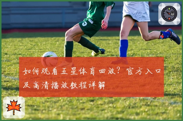 如何观看五星体育回放？官方入口及高清播放教程详解