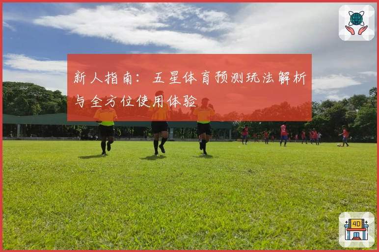 新人指南：五星体育预测玩法解析与全方位使用体验