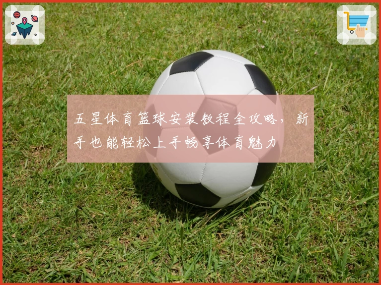 五星体育篮球安装教程全攻略，新手也能轻松上手畅享体育魅力