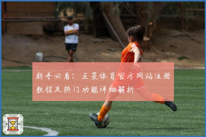 新手必看：五星体育官方网站注册教程及热门功能详细解析