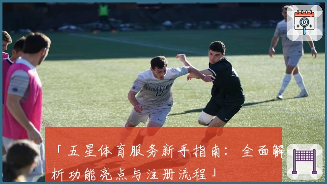 「五星体育服务新手指南：全面解析功能亮点与注册流程」
