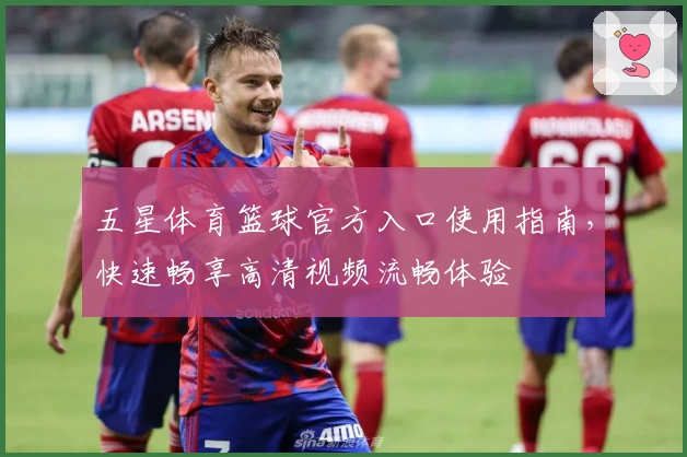 五星体育篮球官方入口使用指南，快速畅享高清视频流畅体验