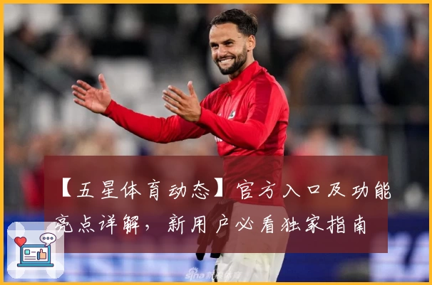 【五星体育动态】官方入口及功能亮点详解，新用户必看独家指南