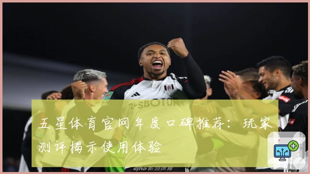 五星体育官网年度口碑推荐：玩家测评揭示使用体验