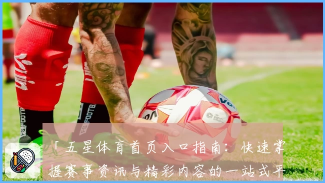 「五星体育首页入口指南：快速掌握赛事资讯与精彩内容的一站式平台」