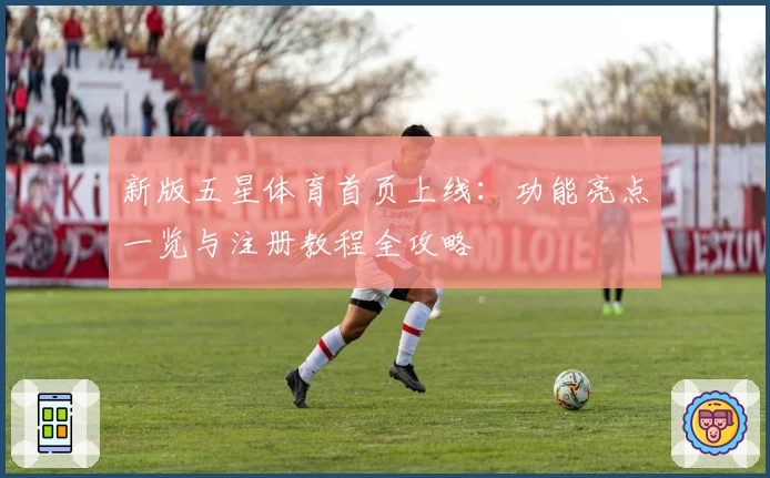 新版五星体育首页上线：功能亮点一览与注册教程全攻略