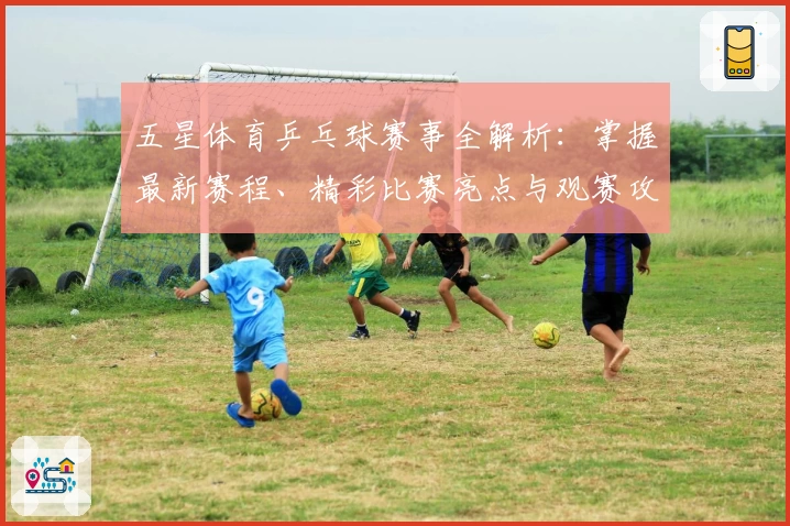 五星体育乒乓球赛事全解析：掌握最新赛程、精彩比赛亮点与观赛攻略